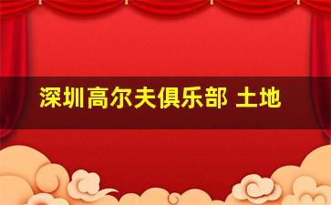 深圳高尔夫俱乐部 土地